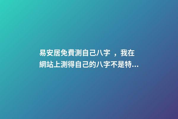 易安居免費測自己八字，我在網站上測得自己的八字不是特別好怎么辦啊 八字排盤易安居吉祥網，八字排盤、